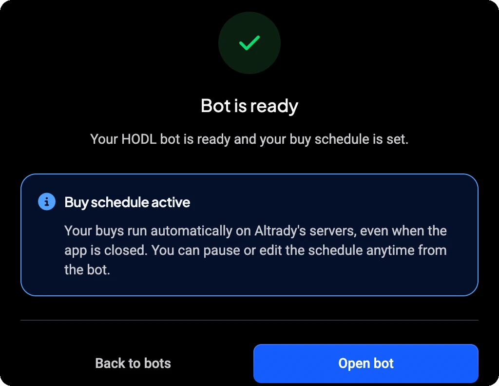 Bot is ready: Your HODL bot is ready and your buy schedule is set. Buy schedule active: Your buys run automatically on Altrady's servers, even when the app is closed.
